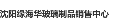 快操我免费网站沈阳缘海华玻璃制品销售中心